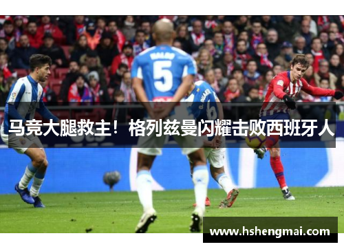 马竞大腿救主！格列兹曼闪耀击败西班牙人